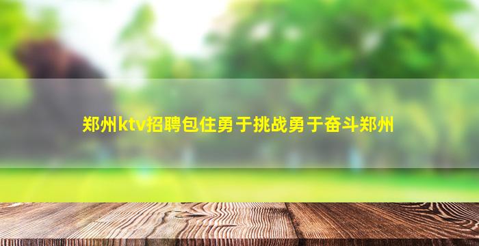 郑州ktv招聘包住勇于挑战勇于奋斗郑州